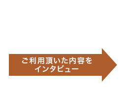 ご利用頂いた内容をインタビュー